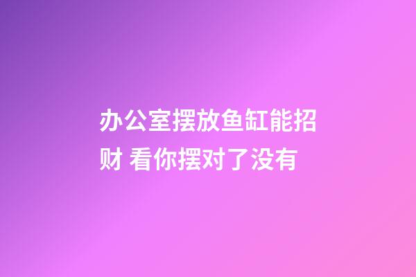 办公室摆放鱼缸能招财 看你摆对了没有
